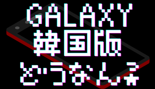 【Galaxy】「韓国版」ってどうなん？